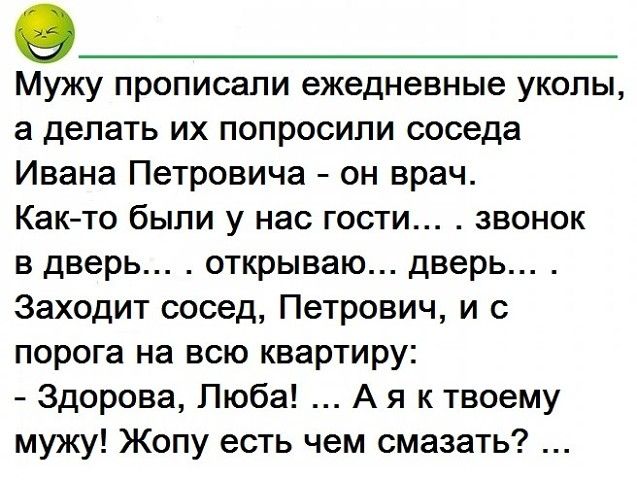Мужу прописали ежедневные уколы а делать их попросили соседа Ивана Петровича он врач Как то были у нас гости звонок в дверь открываю дверь Заходит сосед Петрович и с порога на всю квартиру Здорова Люба А я к твоему мужу Жопу есть чем смазать