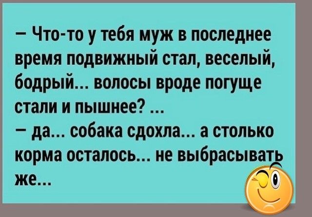 Что то у тебя муж в последнее время подвижный стал веселый бодрый волосы вроде погуще стали и пышнее да собака сдохла а столько корма осталось не выбрасывщ же е