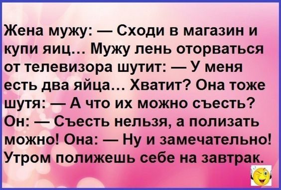 Жена мужу Сходи в магазин и купи яиц Мужу лень оторваться от телевизора шутит У меня есть два яйца Хватит Она тоже шутя А что их можно съесть Он Съесть нельзя а полизать можно Она Ну и замечательно Утром полижешь себе на завтрак О
