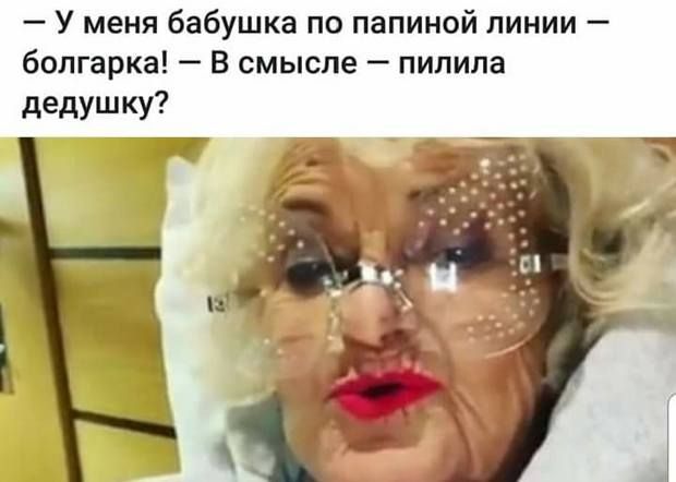 У меня бабушка по папиной линии болгарка В смысле пипила дедушку