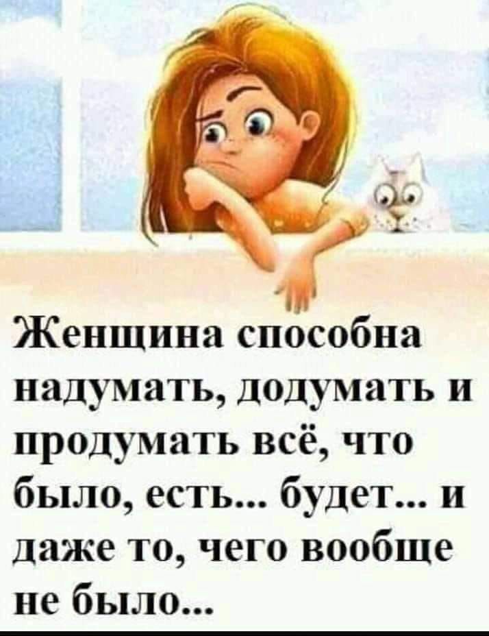 Женщина способна надумать додумать и продумать всё что было есть будет и даже то чего вообще не было