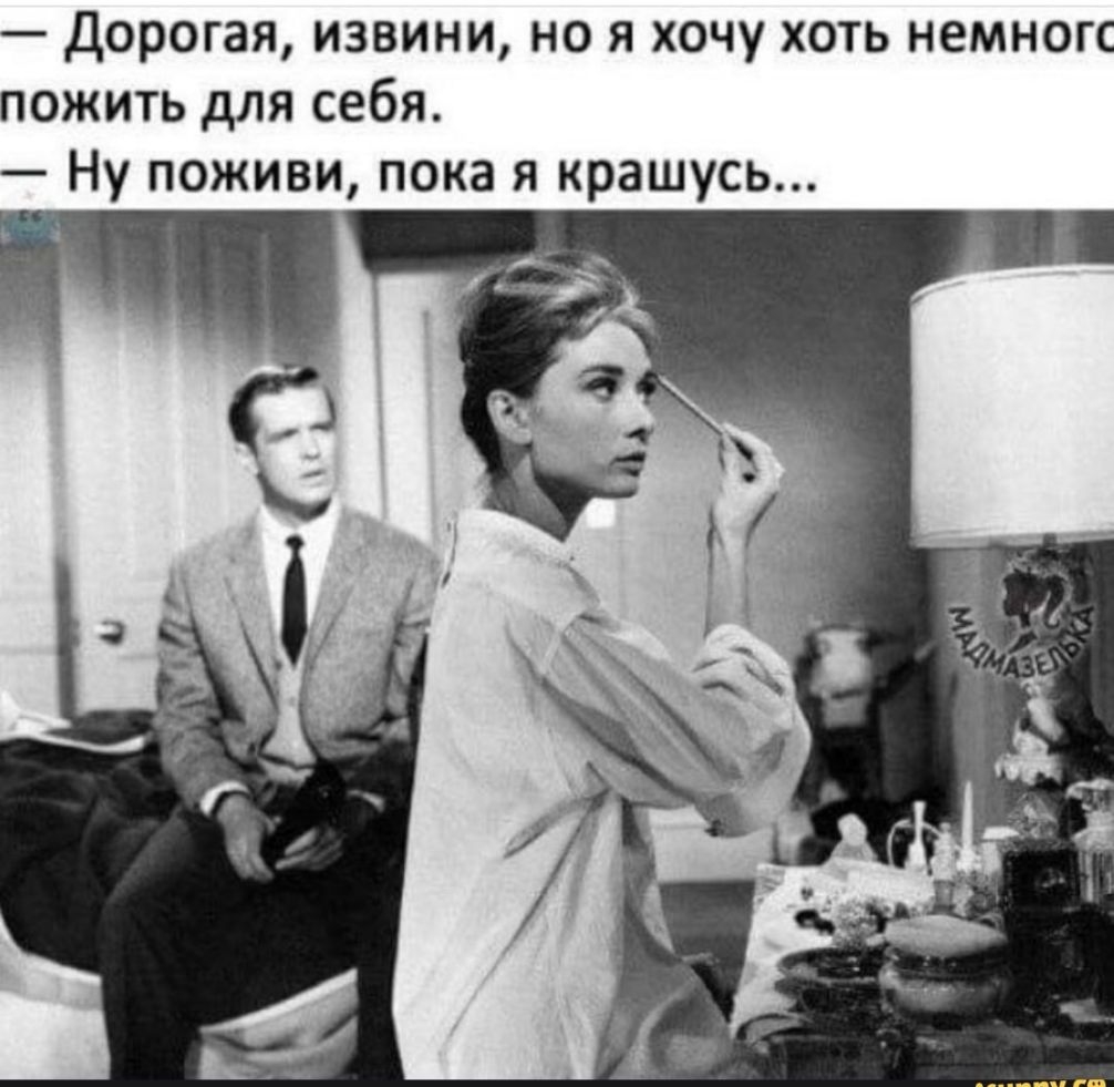 дорогая извини но я хочу хоть немногс пожить для себя Ну поживи пока я крашусь