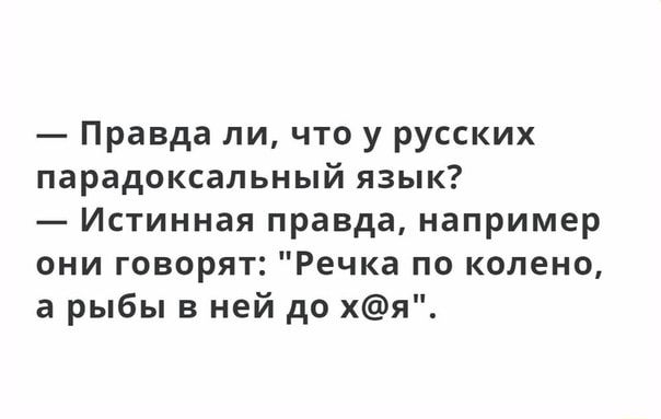 Правда ли что у русских парадоксальный язык Истинная правда например они говорят Речка по колено а рыбы в ней до хя
