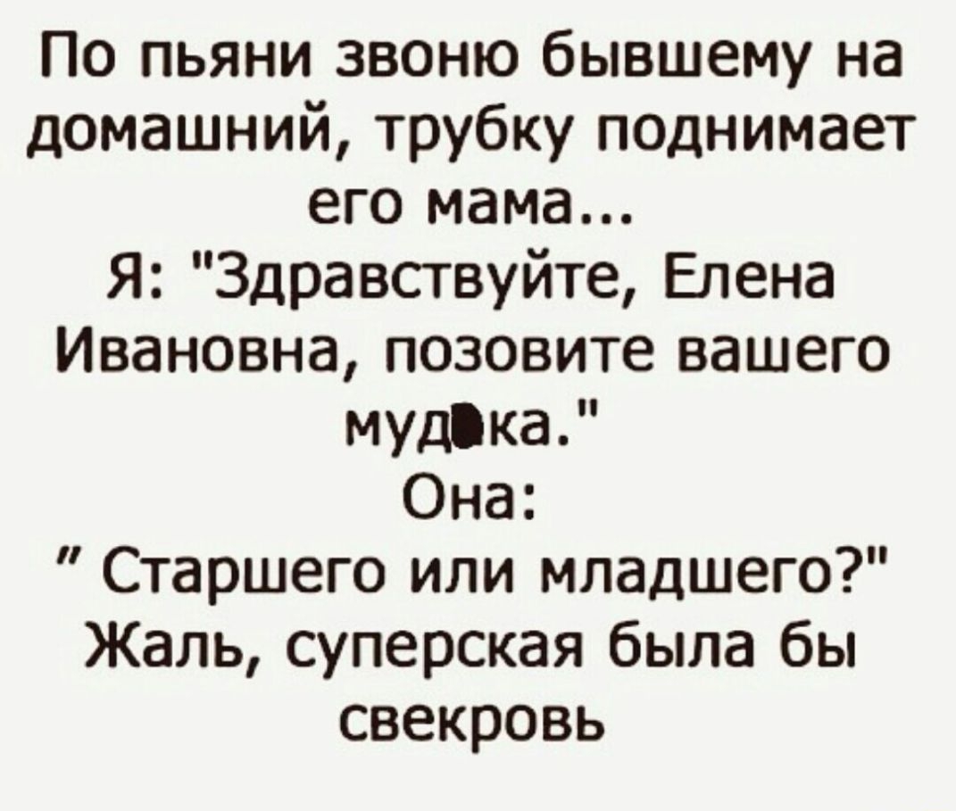 По пьяни звоню бывшему на домашний трубку поднимает его мама Я Здравствуйте Елена Ивановна позовите вашего мудіка Она Старшего или младшего Жаль суперская была бы свекровь