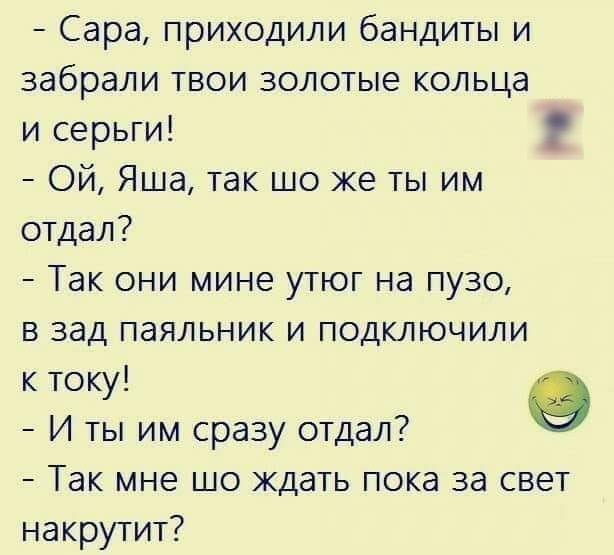 Сара приходили бандиты и забрали твои золотые кольца и серьги Ой Яша так шо же ты им отдал Так они мине утюг на пузо в зад паяльник и подключили к току И ты им сразу отдал Так мне шо ждать пока за свет накрутит