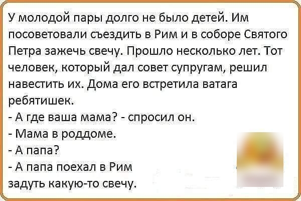 У молодой пары долго не было детей Им посоветовали съездить в Рим и в соборе Святого Петра зажечь свечу Прошло несколько лет Тот человек который дал совет супругам решил навестить их дома его всгретила ватага ребятишек А где ваша мама спросил он Мама в роддоме А папа А папа поехал в Рим задуть какую то свечу