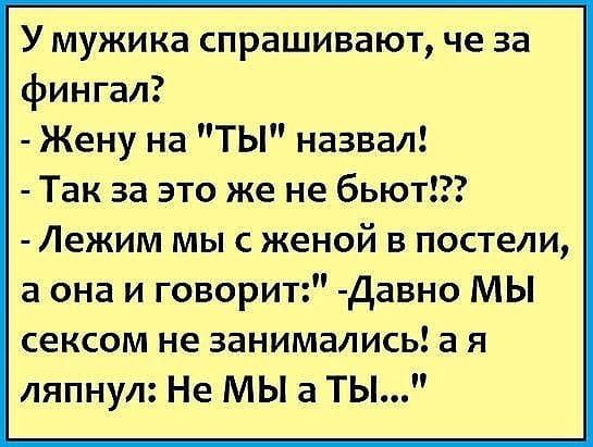 У мужика спрашивают че за фингал Жену на ТЫ назвал Так за это же не бьют Лежим мы с женой в постели а она и говорит Давно МЫ сексом не занимались а я ляпнул Не МЫ а ТЫ