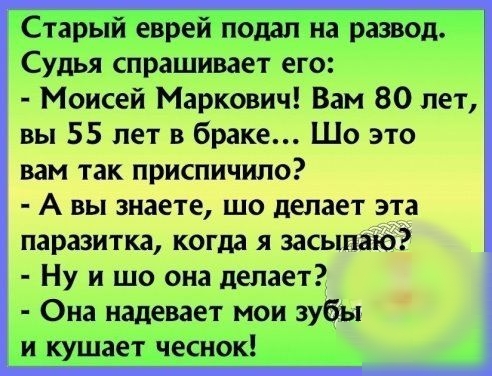 Старый еврей подал на развод Судья спрашивает его Моисей Маркович Вам 80 лет вы 55 лет в браке Шо это вам так приспичило А вы знаете шо делает эта паразитка когда я засыпаю Ну и шо она делает Она надевает мои зубы и кушает чеснок