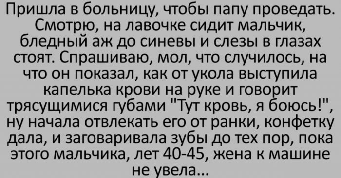 Пришла в больницу чтобы папу проведать Смотрю на лавочке сидит мальчик бледный аж до синевы и слезы в глазах стоят Спрашиваю мол что случилось на что он показал как от укола выступила капелька крови на руке и говорит трясущимися губами Тут кровь я боюсь ну начала отвлекать его от ранки конфетку дала и заговаривала зубы до тех пор пока этого мальчика лет 40 45 жена к машине не увела