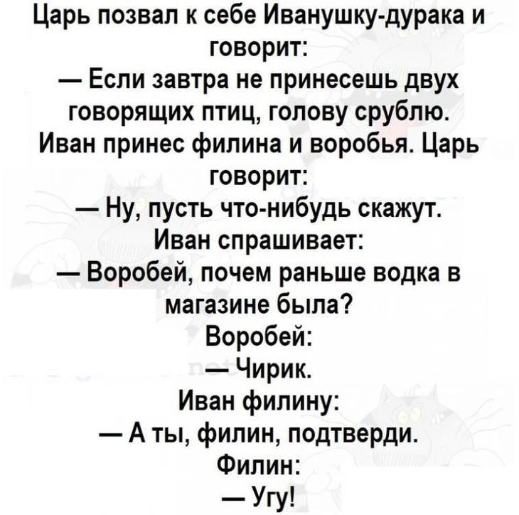 Царь позвал к себе Иванушку дурака и говорит Если завтра не принесешь двух говорящих птиц голову срублю Иван принес филина и воробья Царь говорит Ну пусть что нибудь скажут Иван спрашивает Воробей почем раньше водка в магазине была Воробей Чирик Иван филину А ты филин подтверди Филин Угу