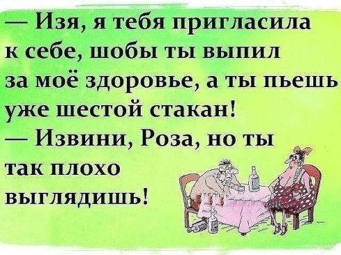 Изя я тебя пригласила к себе шобы ты выпил Ё моё здоровье а ты пьешь уже шестой стакан Извини Роза но ты так плохо выглядишь