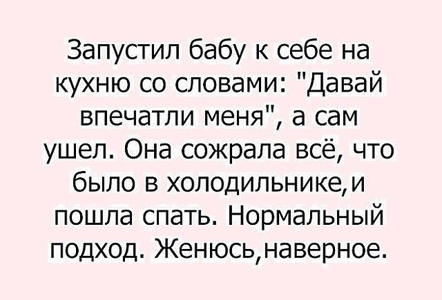 Запустил бабу к себе на кухню со словами Давай впечатли меня а сам ушел Она сожрала всё что было в холодильникеи пошла спать Нормальный подход Женюсьнаверное