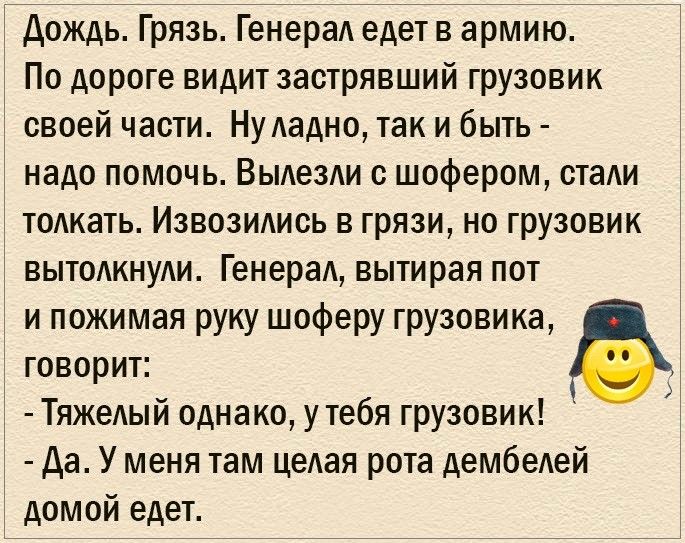 Дождв Грязь ГенераА едет в армию По дороге видит застрявший грузовик своей части Ну Аадно так и быть надо помочь ВыдезАи с шофером стаи тоАкать Извозидись в грязи но грузовик ВЫТОАКНУАИ ГенераА вытирая пот и пожимая руку шоферу грузовика говорит ТяжеАый однако у тебя грузовик Аа У меня там цеАая рота дембеАей домой едет
