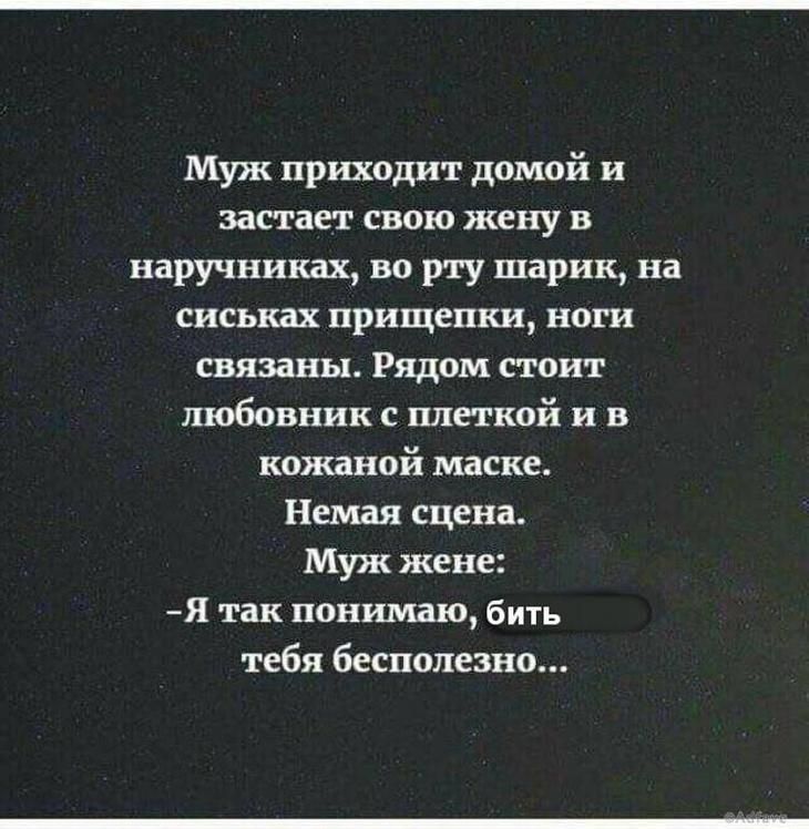 Муж приходит домой и застает свою жену в наручниках во рту шарик на сиськах прищепки ноги связаны Рядом стоит любовник с плеткой и в кожаной маске Немая сцена Муж жене Я так понимаю бить тебя бесполезно
