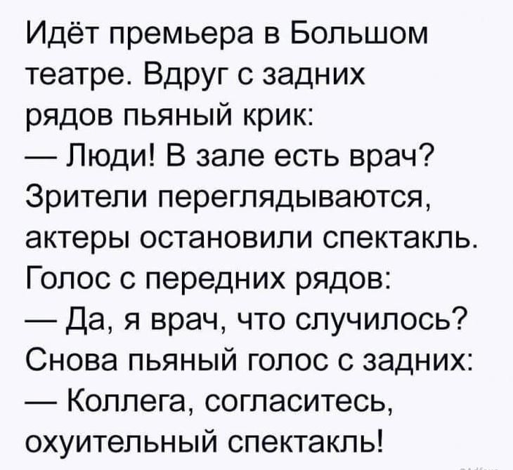 Идёт премьера в Большом театре Вдруг с задних рядов пьяный крик Люди В зале есть врач Зрители переглядываются актеры остановили спектакль Голос 0 передних рядов Да я врач что случилось Снова пьяный голос с задних Коллега согласитесь охуительный спектакль