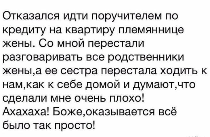 Отказался идти поручителем по кредиту на квартиру племяннице жены Со мной перестали разговаривать все родственники женыа ее сестра перестала ходить к намкак к себе домой и думаютчто сделали мне очень плохо Ахахаха Божеоказывается всё было так просто