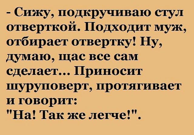 Сижу подкручиваю стул отверткой Подходит муж отбирает отвертку Ну думаю щас все сам сделает Приносит шуруповерт протягивает и говорит На Так же легче