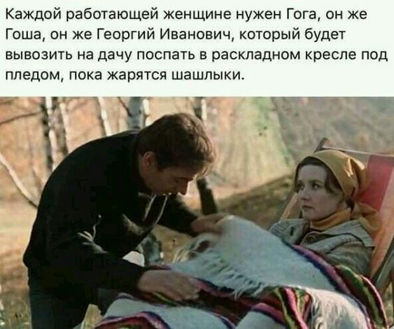 Каждой работающей женщине нужен Гога он же Гоша он же Георгий Иванович который будет вывозить на дачу поспать в раскладном кресле под ппедом пока жарятся шашлыки