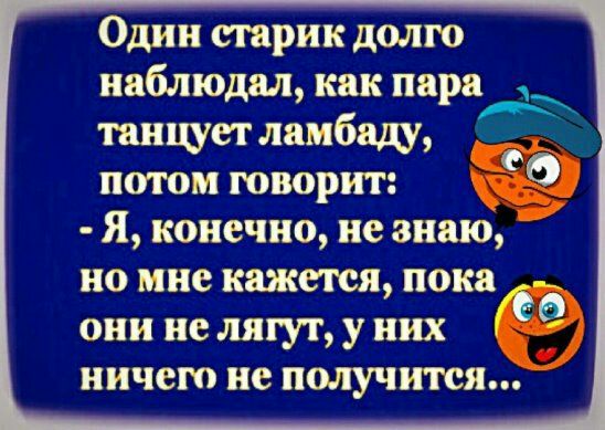 Один старик долю наблюдал как пара танщет ламбщ потом говорит Я конечно не знаю но мне кажется пока они не лягут у них ДЭ ничего не получится