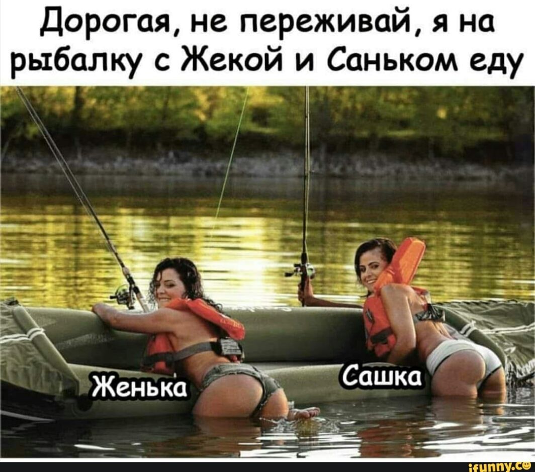 Дорогая не переживай я на рыбалку с Жекой и Саньком еду