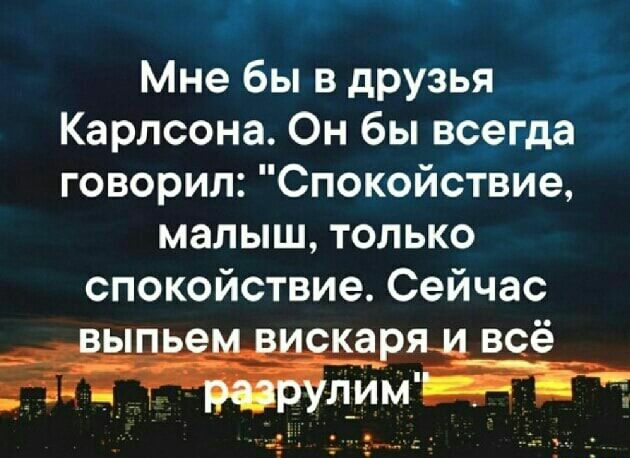 Мне бы в друзья Карлсона Он бы всегда говорил Спокойствие малыш только спокойствие Сейчас а _ в ё дим ___і_ __ дат _