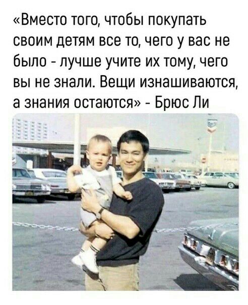 Вместо того чтобы покупать своим детям все то чего у вас не было лучше учите их тому чего вы не знали Вещи изнашиваются а знания остаются Брюс Ли