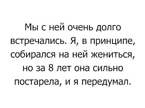 Мы с ней очень долго встречались Я в принципе собирался на ней жениться но за 8 лет она сильно постарела и я передумал