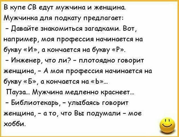 В купе СВ едут мужчина и женщина Мужчинка для подкату предлагает Давайте знакомиться загадками Вот нап римері моя профессия начинается на букву И а кончается на букву Р _ ИНЖЕНЕР ЧТО ЛИ _ ПЛОТОЯДНО ГОВОРИТ женщина А моя профессия начинается на букву Б а кончается на Ь Пауза Мужчина медленно краснеет Библиотекарь улыбаясь говорит женщина а то что Вы подумали мое хобби