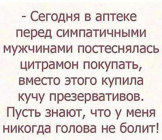 Сегодня в аптеке перед симпатичными мужчинами постеснялась цитрамон покупать вместо этого купила кучу презервативов Пусть знают что у меня никогда голова не болит