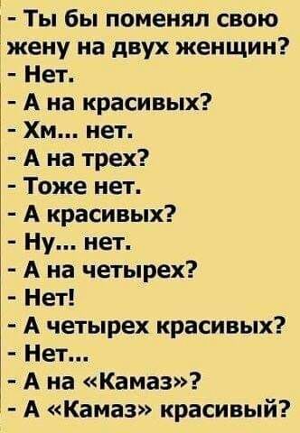 і Ты бы поменял свою жену на двух женщин Нет А на красивых Хм нет А на трех Тоже нет А красивых Ну нет А на четырех Нет А четырех красивых Нет А на Камаз А Камаз красивый
