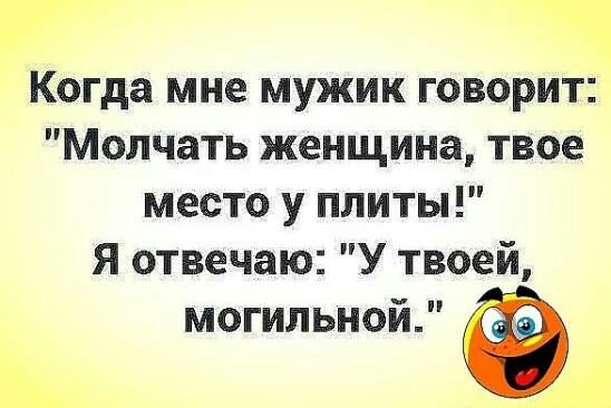 Когда мне мужик говорит Молчать женщина твое место у плиты Я отвечаю У твоей могильной