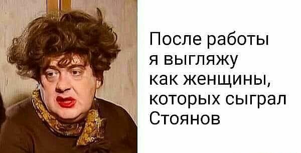 После работы я выгляжу как женщины которых сыграл Стоянов
