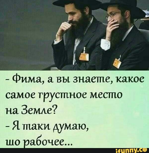 _ Фима ВЪЕ знаете какое самое грустное место на Земле Я пшки думаю шо абочее