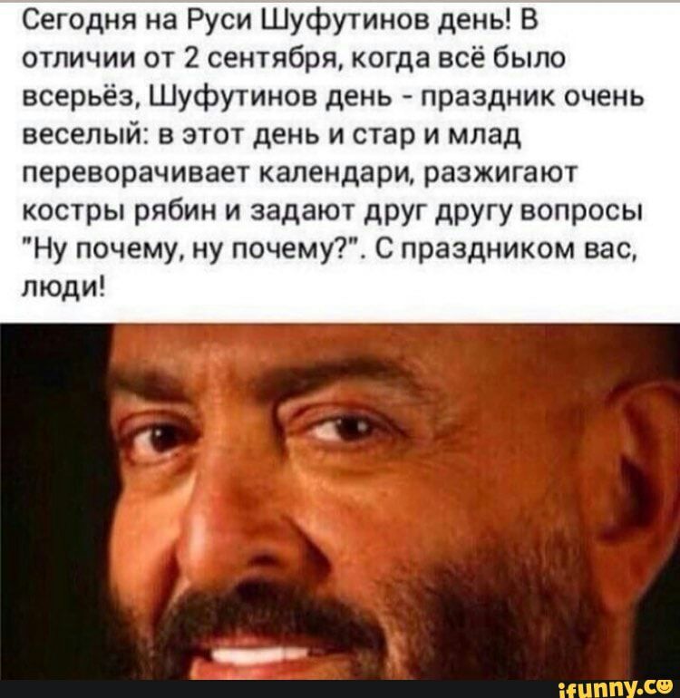 Сегодня на Руси Шуфутинов день В отличии от 2 сентября когда всё было всерьёз Шуфутинов день праздник очень веселый в этот день и стар и млад переворачивает календари разжигают костры рябин и задают друг другу вопросы Ну почему ну почему С праздником вас люди