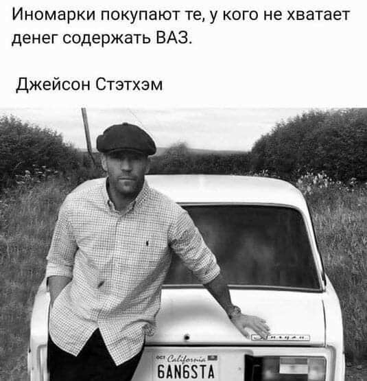 Иномарки покупают те у кого не хватает денег содержать ВАЗ Джейсон Стэтхэм ш и БАМБЗТА