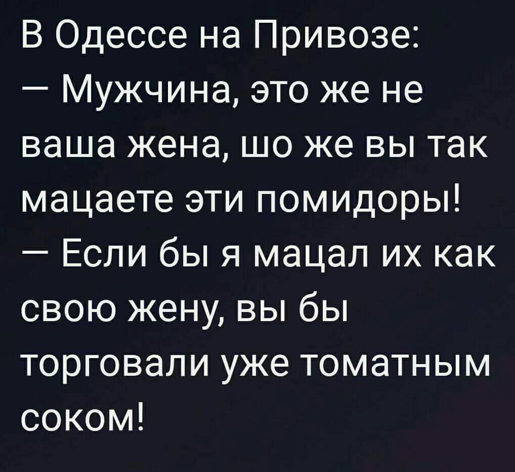 В Одессе на Привозе Мужчина это же не ваша жена шо же вы так мацаете эти помидоры Если бы я мацал их как свою жену вы бы торговали уже томатным соком