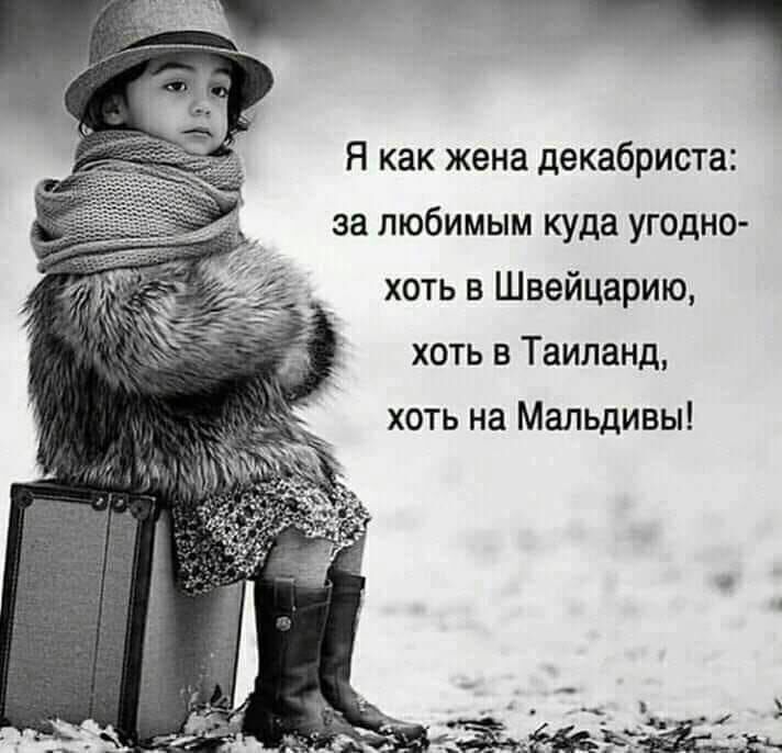 Я как жена декабриста за любимым куда угодно хоть в Швейцарию хоть в Таиланд хоть на Мальдивы
