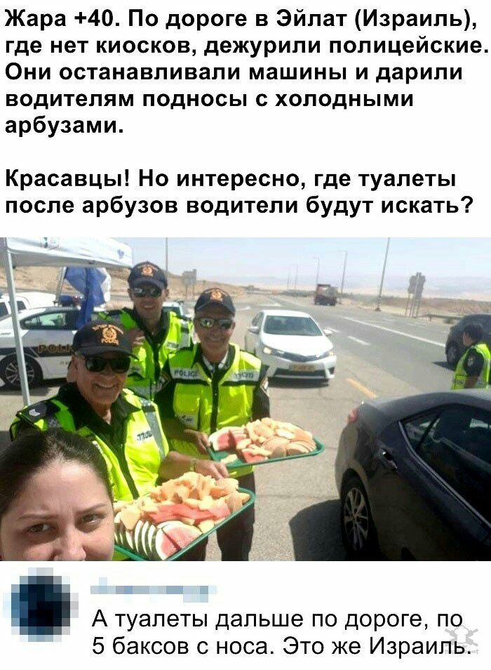 Жара 40 По дороге в Эйлат Израиль где нет киосков дежурили полицейские Они останавливали машины и дарили водителям подносы с холодными арбузами Красавцы Но интересно где туалеты после арбузов водители будут искать А туалеты дальше по дороге по 5 баксов с носа Это же Израиль