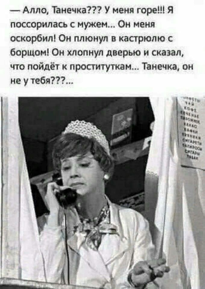 Алло Танечка У меня горе Я поссорилась с мужем Он меня оскорбил Он плюнул в кастрюлю с борщон Он хлопнул дверью и сказал что пойдёт к проституткам Танечка он не у тебя