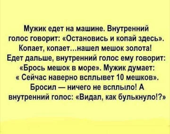 Мужик едет на машине Внутренний голос говорит Остановись и копай здесь Копает копаетнашел мешок золота Едет дальше внутренний голос ему говорит Брось мешок в море Мужик думает Сейчас наверно всплывет 10 мешков Бросил ничего не всплыло А внутренний голос Видал как булькнуло