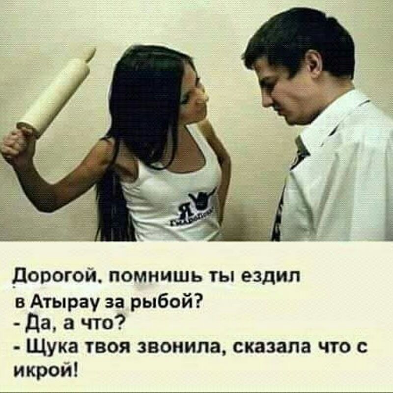 дорогой помнишь ты ездил в Атырау за рыбой Да а что Щука твоя звонила сказала что с икрой