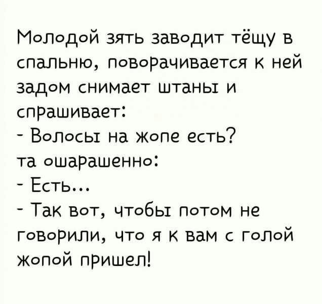 МоЛодой зять заводит тёщу в спальню Позорачивается ней задом снимает штаны и спрашивает Водосы на Жопе есть та ошарашеННо Есть Так ВОТ чтбы Потом не говорили что я к вам с гопой ЖоПоЙ пришел