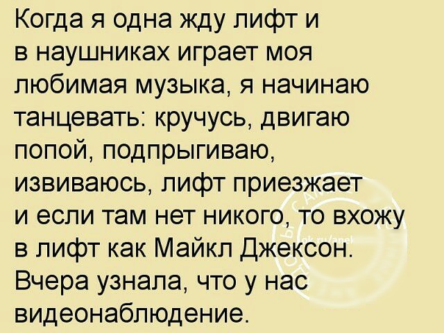 Когда я одна жду лифт и в наушниках играет моя любимая музыка я начинаю танцевать кручусь двигаю попой подпрыгиваю извиваюсь лифт приезжает и если там нет никого то вхожу в лифт как Майкл Джексон Вчера узнала что у нас видеонаблюдение