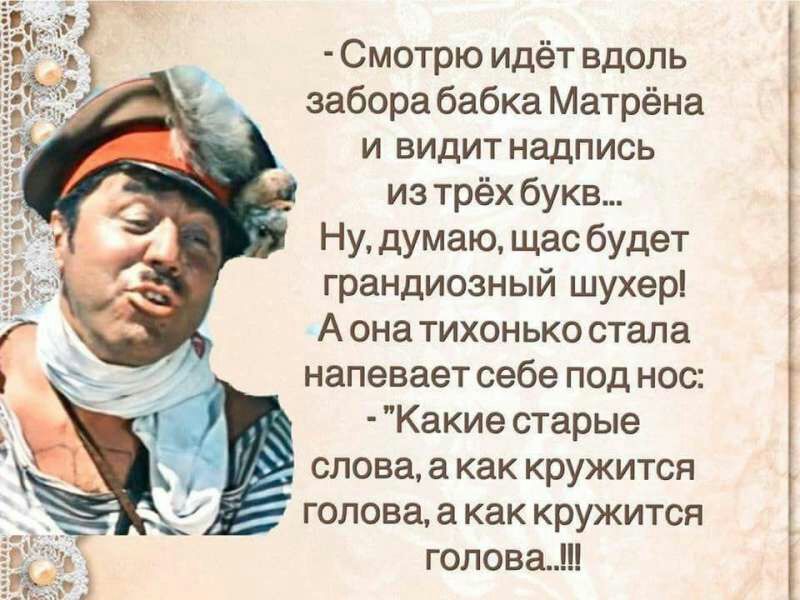 Смотрю идёт вдоль забора бабка Матрёна и видит надпись из трёх букв Ну думаю щас будет грандиозный шухер А она тихонько стала напевает себе под нос Какие старые _ слова а как кружится голова а как кружится голова