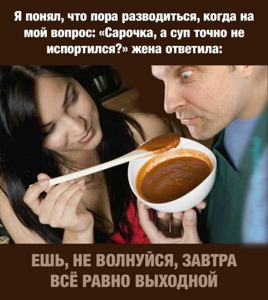 я понял что пора разводиться когда на мой вопрос Сарочка а суп точно не испортили жопа ответила ешь НЕ волнуйся здвугд всЁ РАВНО выходнои