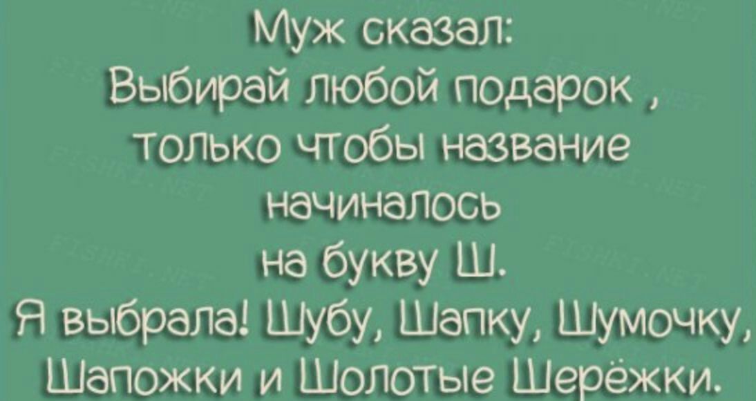 Муж сказал Выбирай любой подарок только чтобы название начиналось на букву Ш Я выбрала Шубу Шапку Шумочку Шапожки и Шолотые Шерёжки