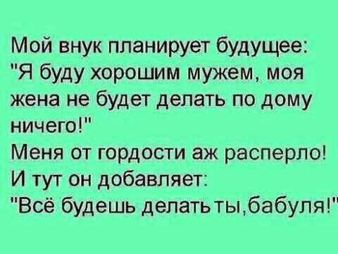 Мой внук планирует будущее Я буду хорошим мужем моя жена не будет делать по дому ничего Меня от гордости аж расперпо И тут он добавляет Всё будешь депатьтыбабуля