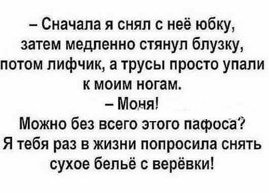 Сначала я снял с неё юбку затем медленно стянул блузку потом лифчик а трусы просто упали к моим ногам Моня Можно без всего этого пафоса Я тебя раз в жизни попросила снять сухое бельё с верёвки