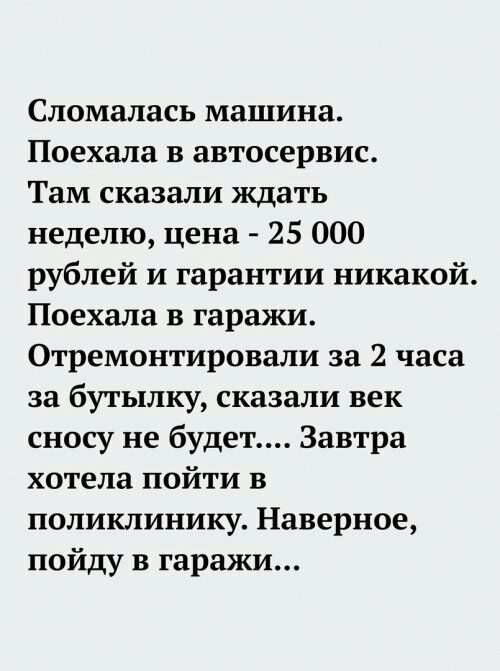 Сломалась машина Поехала в автосервис Там сказали ждать неделю цена 25 000 рублей и гарантии никакой Поехала в гаражи Отремонтировали за 2 часа за бутылку сказали век сносу не будет Завтра хотела пойти в поликлинику Наверное пойду в гаражи