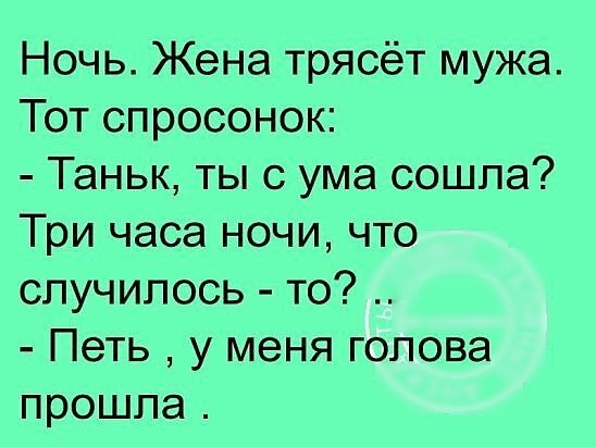 Ночь Жена трясёт мужа Тот спросонок Таньк ты с ума сошла Три часа ночи что случилось то Петь у меня голова прошла